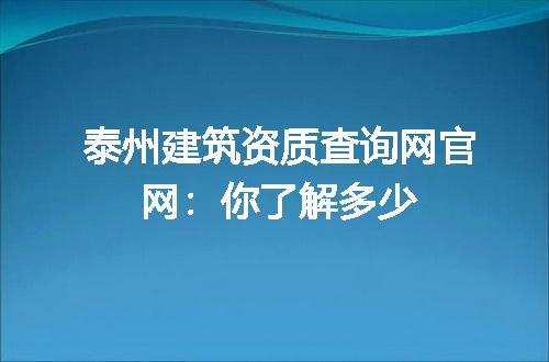 泰州建筑资质查询网官网:你了解多少