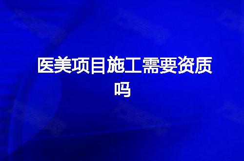 医美项目施工需要资质吗
