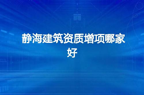 静海建筑资质增项哪家好