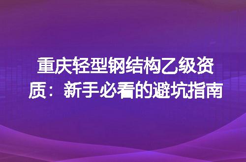 重庆轻型钢结构乙级资质:新手必看的避坑指南