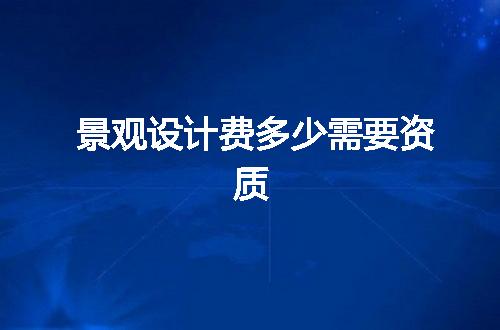景观设计费多少需要资质