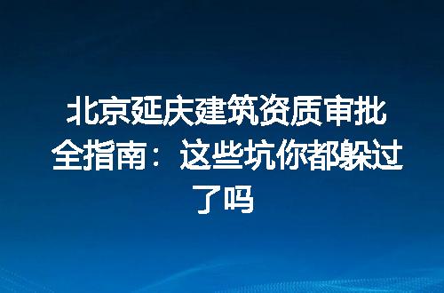 北京延庆建筑资质审批全指南:这些坑你都躲过了吗
