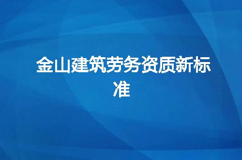 金山建筑劳务资质新标准