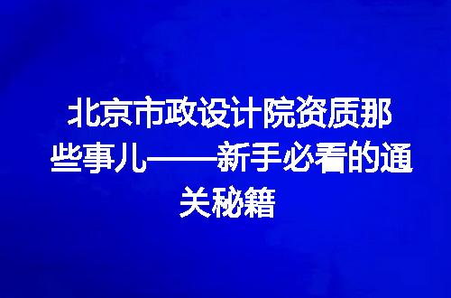 北京市政设计院资质那些事儿——新手必看的通关秘籍