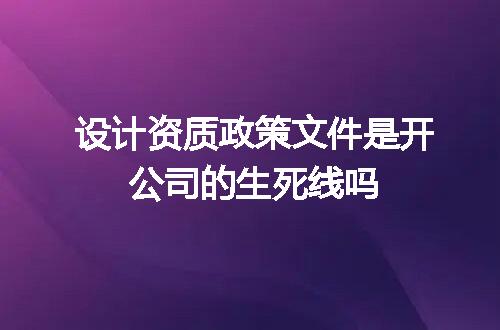 设计资质政策文件是开公司的生死线吗