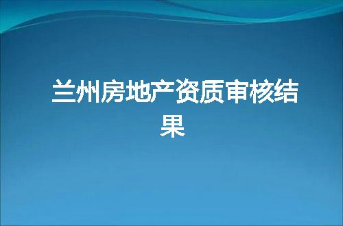 兰州房地产资质审核结果