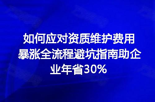 如何应对资质维护费用暴涨全流程避坑指南助企业年省30%