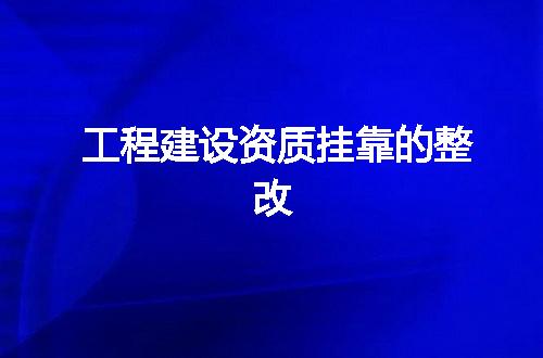 工程建设资质挂靠的整改