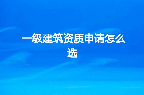 一级建筑资质申请怎么选