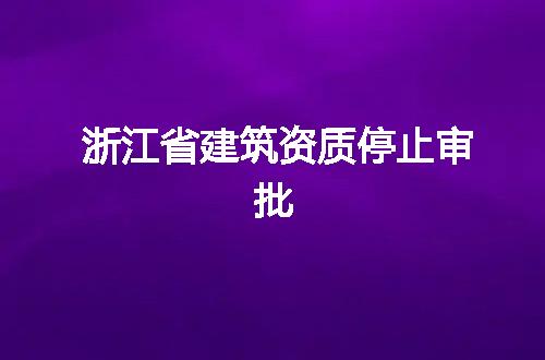 浙江省建筑资质停止审批