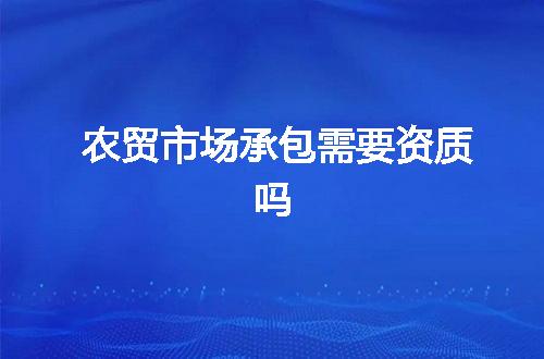 农贸市场承包需要资质吗