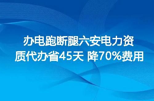 办电跑断腿六安电力资质代办省45天 降70%费用