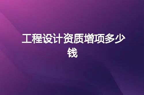 工程设计资质增项多少钱