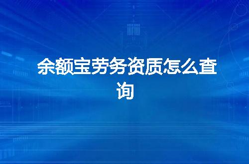 余额宝劳务资质怎么查询