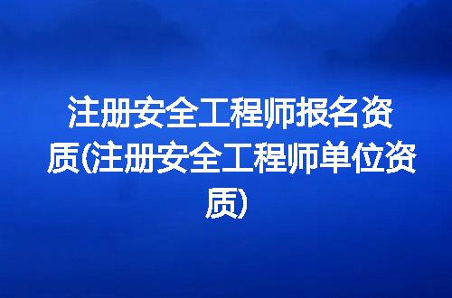 注册安全工程师报名资质(注册安全工程师单位资质)