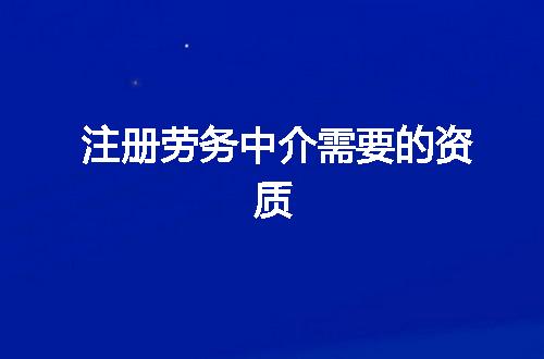 注册劳务中介需要的资质