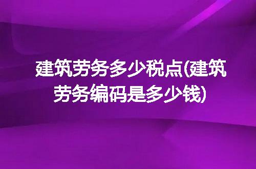 建筑劳务多少税点(建筑劳务编码是多少钱)