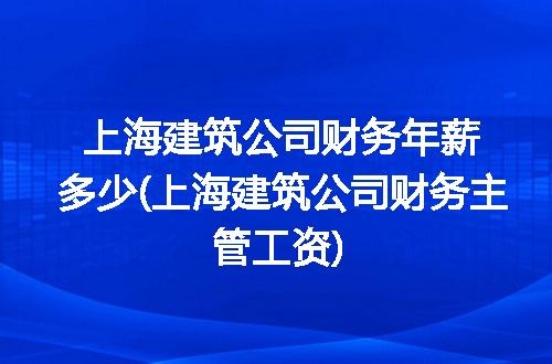 上海建筑公司财务年薪多少(上海建筑公司财务主管工资)