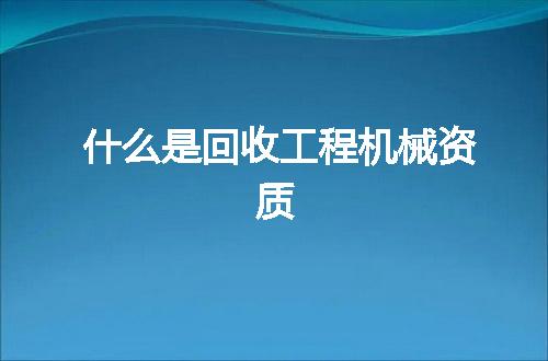 什么是回收工程机械资质