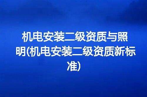 机电安装二级资质与照明(机电安装二级资质新标准)