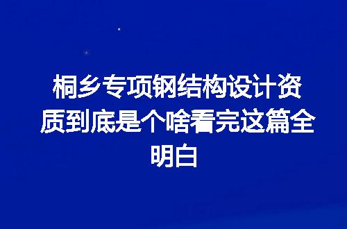 桐乡专项钢结构设计资质到底是个啥看完这篇全明白