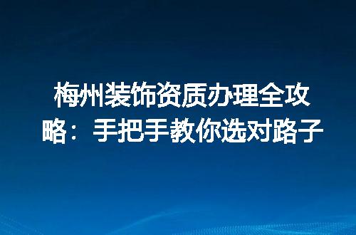 梅州装饰资质办理全攻略:手把手教你选对路子