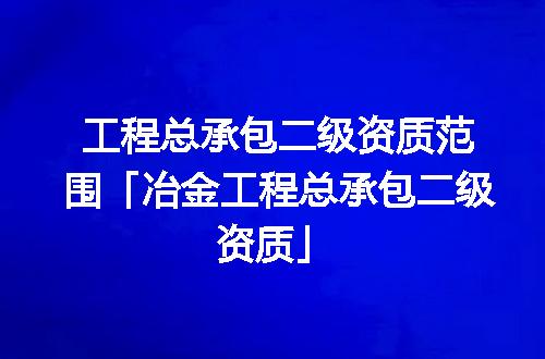 工程总承包二级资质范围「冶金工程总承包二级资质」