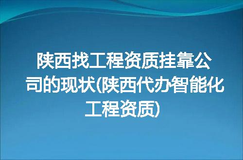陕西找工程资质挂靠公司的现状(陕西代办智能化工程资质)