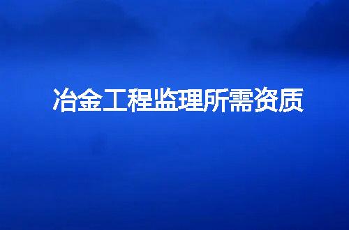 冶金工程监理所需资质