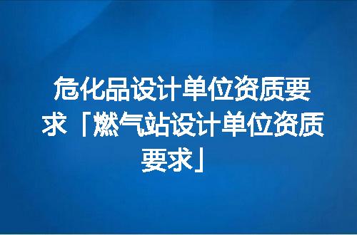 危化品设计单位资质要求「燃气站设计单位资质要求」