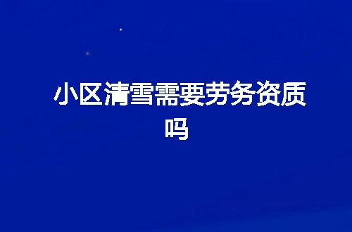 小区清雪需要劳务资质吗