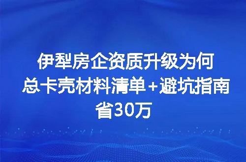 伊犁房企资质升级为何总卡壳材料清单+避坑指南省30万