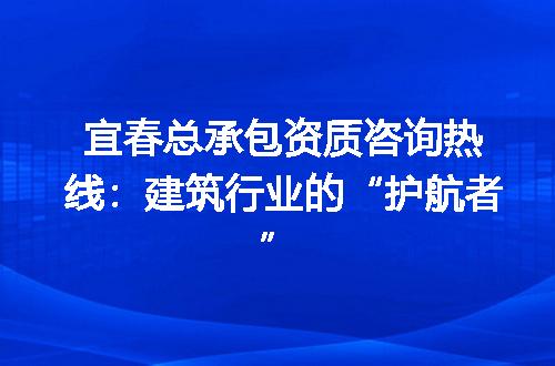 宜春总承包资质咨询热线:建筑行业的“护航者”