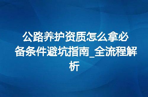 公路养护资质怎么拿必备条件避坑指南_全流程解析
