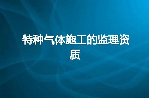 特种气体施工的监理资质