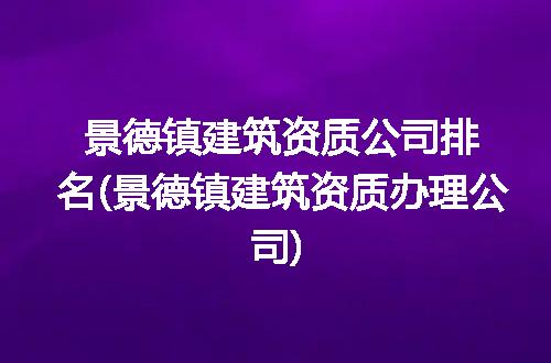 景德镇建筑资质公司排名(景德镇建筑资质办理公司)