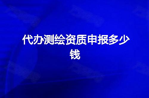代办测绘资质申报多少钱