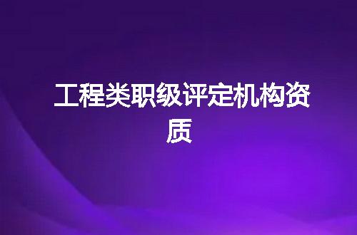 工程类职级评定机构资质