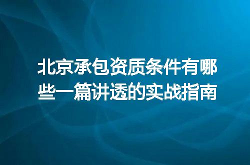 北京承包资质条件有哪些一篇讲透的实战指南