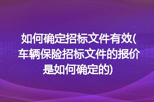 如何确定招标文件有效(车辆保险招标文件的报价是如何确定的)
