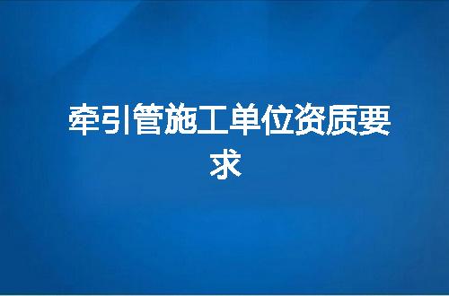 牵引管施工单位资质要求