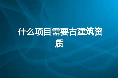 什么项目需要古建筑资质