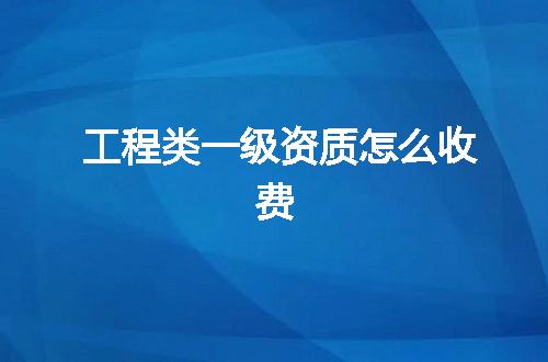 工程类一级资质怎么收费