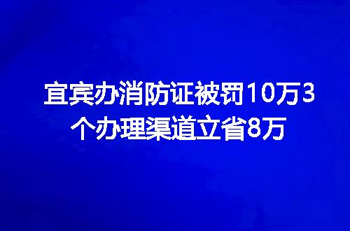 宜宾办消防证被罚10万3个办理渠道立省8万
