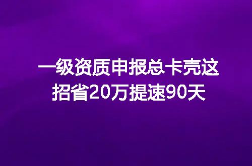 一级资质申报总卡壳这招省20万提速90天
