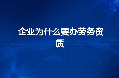 企业为什么要办劳务资质