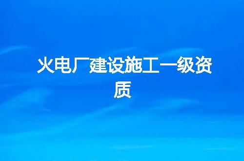 火电厂建设施工一级资质