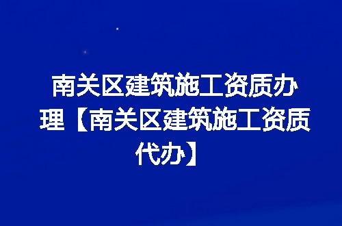 南关区建筑施工资质办理【南关区建筑施工资质代办】