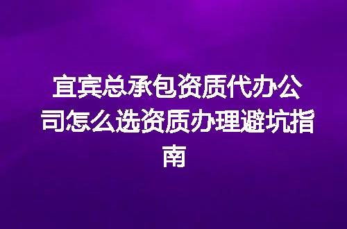 宜宾总承包资质代办公司怎么选资质办理避坑指南