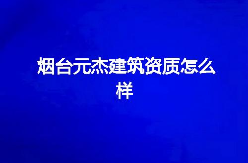 烟台元杰建筑资质怎么样